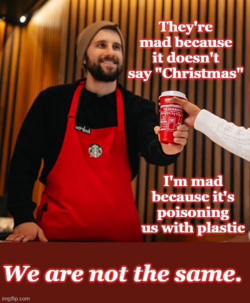 Sometimes, you please none of the people (and hello recession indicator!) | They're mad because it doesn't say "Christmas"; I'm mad because it's poisoning us with plastic; We are not the same. | image tagged in starbucks red cup,holidays,capitalism,coffee,recession,marketing | made w/ Imgflip meme maker