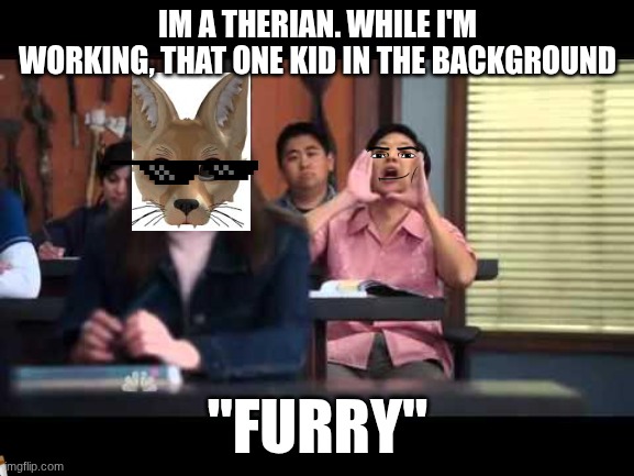 THERIANS DESERVE LESS HATE | IM A THERIAN. WHILE I'M WORKING, THAT ONE KID IN THE BACKGROUND; "FURRY" | image tagged in ha gay,relateable,therian | made w/ Imgflip meme maker