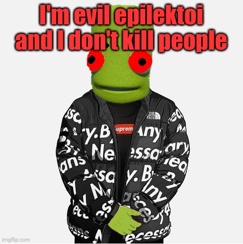 EVIL epilektoi drip | I'm evil epilektoi and I don't kill people | image tagged in evil epilektoi drip | made w/ Imgflip meme maker