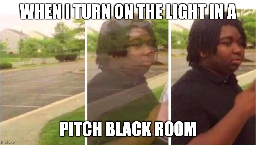 Turning on the lights | WHEN I TURN ON THE LIGHT IN A; PITCH BLACK ROOM | image tagged in visibility | made w/ Imgflip meme maker