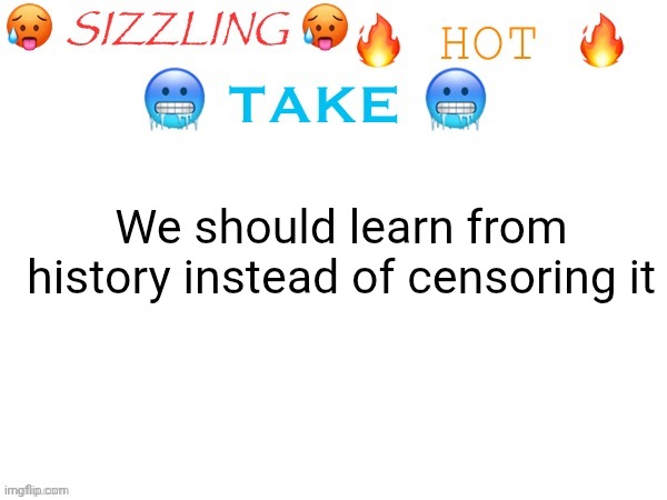 sizzling hot take | We should learn from history instead of censoring it | image tagged in sizzling hot take | made w/ Imgflip meme maker