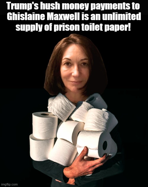 Ghislaine Maxwell is allowed an unlimited supply of toilet paper not offered to other inmates at her Texas prison! | Trump's hush money payments to
 Ghislaine Maxwell is an unlimited
 supply of prison toilet paper! | image tagged in ghislane maxwell,epstein files,prison,toilet paper,hush money,donald trump | made w/ Imgflip meme maker