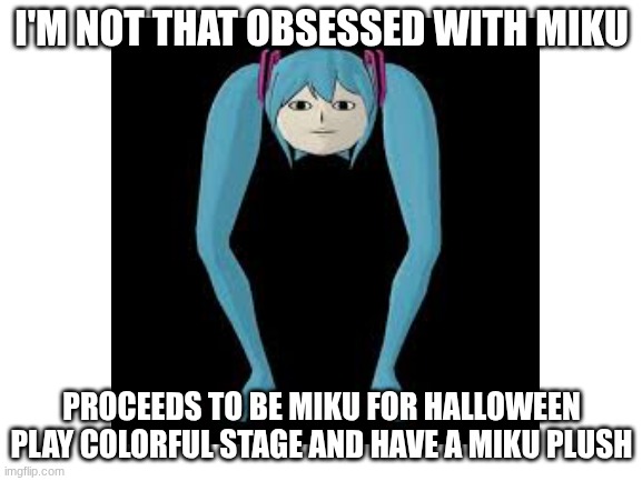 miku | I'M NOT THAT OBSESSED WITH MIKU; PROCEEDS TO BE MIKU FOR HALLOWEEN PLAY COLORFUL STAGE AND HAVE A MIKU PLUSH | image tagged in blank white template | made w/ Imgflip meme maker
