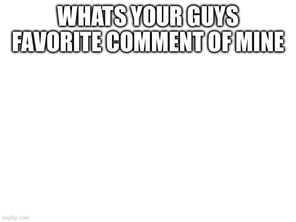 WHATS YOUR GUYS FAVORITE COMMENT OF MINE | made w/ Imgflip meme maker