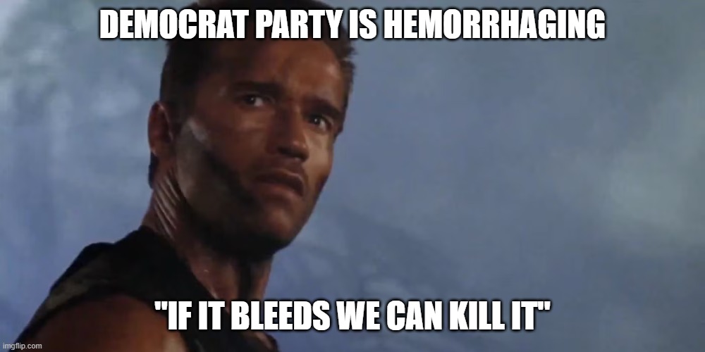 Please do!! | DEMOCRAT PARTY IS HEMORRHAGING; "IF IT BLEEDS WE CAN KILL IT" | image tagged in arnold in predator,democrats,bleeding | made w/ Imgflip meme maker