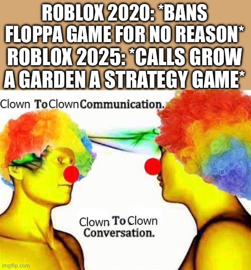 They really suck huh? | ROBLOX 2020: *BANS FLOPPA GAME FOR NO REASON*; ROBLOX 2025: *CALLS GROW A GARDEN A STRATEGY GAME* | image tagged in clown to clown communication | made w/ Imgflip meme maker
