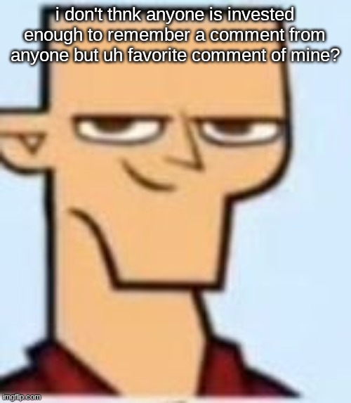 tyler | i don't thnk anyone is invested enough to remember a comment from anyone but uh favorite comment of mine? | image tagged in tyler | made w/ Imgflip meme maker