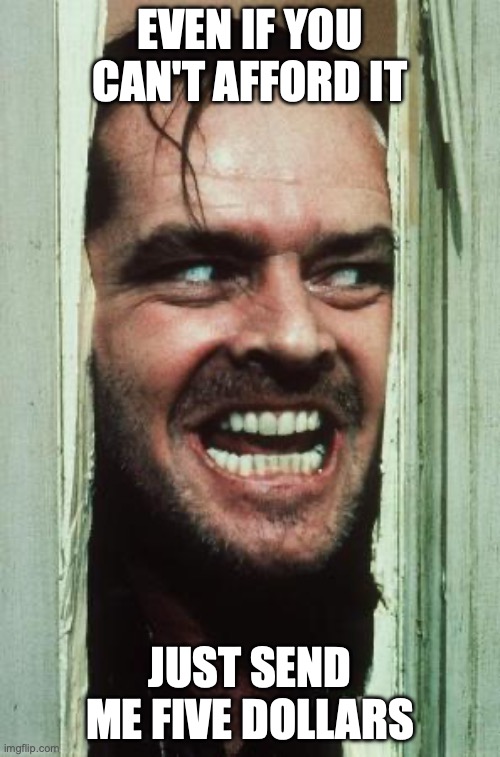 Here's Johnny | EVEN IF YOU CAN'T AFFORD IT; JUST SEND ME FIVE DOLLARS | image tagged in memes,here's johnny | made w/ Imgflip meme maker