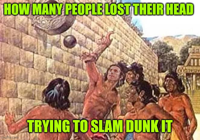 HOW MANY PEOPLE LOST THEIR HEAD; TRYING TO SLAM DUNK IT | image tagged in history memes | made w/ Imgflip meme maker