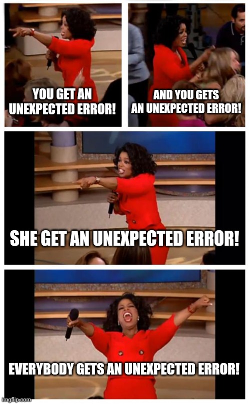 Game errors for no reason be like: | YOU GET AN UNEXPECTED ERROR! AND YOU GETS AN UNEXPECTED ERROR! SHE GET AN UNEXPECTED ERROR! EVERYBODY GETS AN UNEXPECTED ERROR! | image tagged in memes,oprah you get a car everybody gets a car,error,funny | made w/ Imgflip meme maker