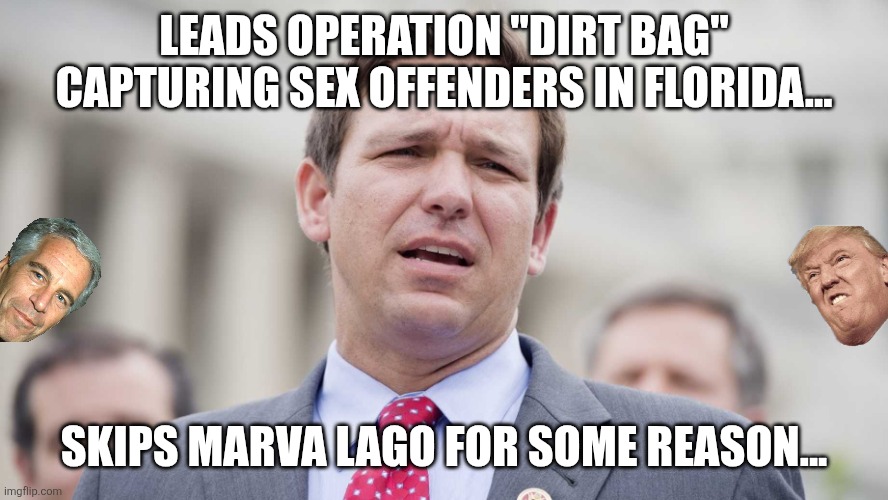 Operation dirt bag | LEADS OPERATION "DIRT BAG" CAPTURING SEX OFFENDERS IN FLORIDA... SKIPS MARVA LAGO FOR SOME REASON... | image tagged in maga,jeffrey epstein,epstein,donald trump,trump,nevertrump | made w/ Imgflip meme maker