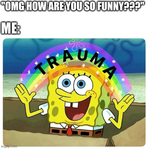 the trauma is real ngl | ME:; "OMG HOW ARE YOU SO FUNNY???" | image tagged in spongebob,trauma | made w/ Imgflip meme maker