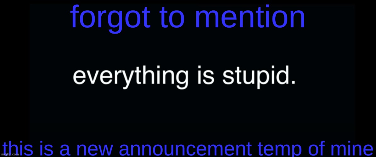 Everything is stupid bill wurtz | forgot to mention; this is a new announcement temp of mine | image tagged in everything is stupid bill wurtz | made w/ Imgflip meme maker