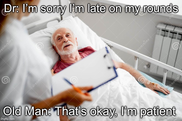 Doctor and Patient | Dr: I’m sorry I’m late on my rounds; Old Man: That’s okay, I’m patient | image tagged in doctor sick bed hospital,patient,doctor,bad pun | made w/ Imgflip meme maker