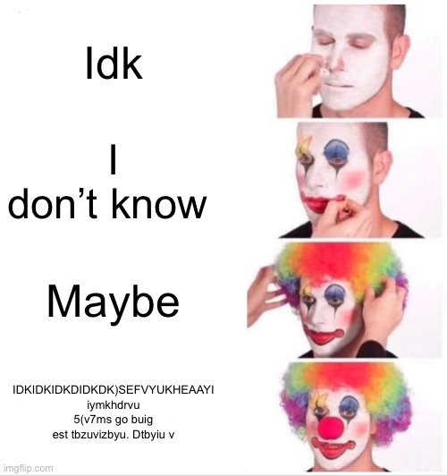 Clown Applying Makeup Meme | Idk; I don’t know; Maybe; IDKIDKIDKDIDKDK)SEFVYUKHEAAYI iymkhdrvu 5(v7ms go buig est tbzuvizbyu. Dtbyiu v | image tagged in memes,clown applying makeup | made w/ Imgflip meme maker