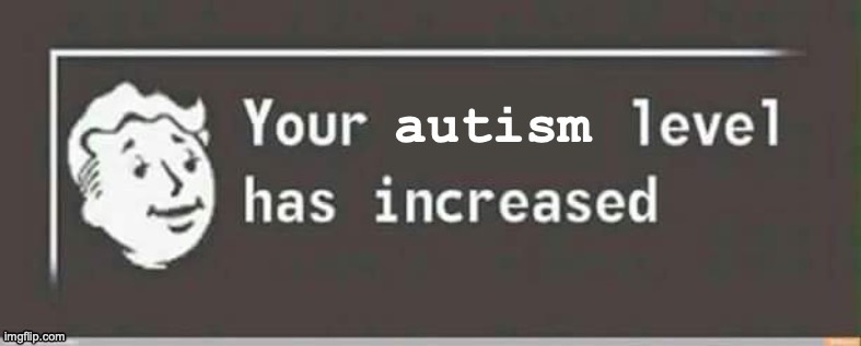 your autism level has increased | image tagged in your autism level has increased | made w/ Imgflip meme maker