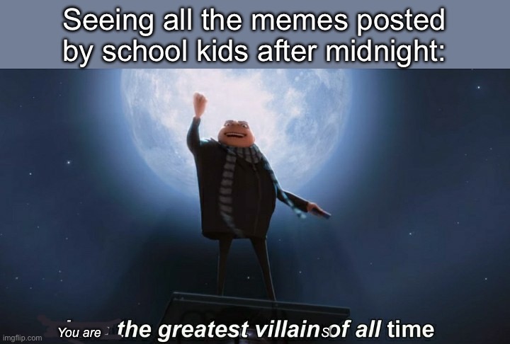 Villains | Seeing all the memes posted by school kids after midnight:; You are                                                              S | image tagged in i am the greatest villain of all time,memes | made w/ Imgflip meme maker