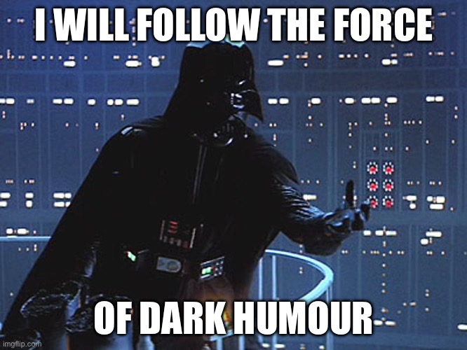 Darth Vader - Come to the Dark Side | I WILL FOLLOW THE FORCE; OF DARK HUMOUR | image tagged in darth vader - come to the dark side,dark side,dark humour | made w/ Imgflip meme maker