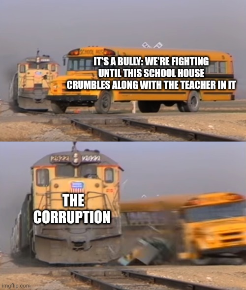Pibby baldi uneducated be like | IT'S A BULLY: WE'RE FIGHTING UNTIL THIS SCHOOL HOUSE CRUMBLES ALONG WITH THE TEACHER IN IT; THE CORRUPTION | image tagged in a train hitting a school bus | made w/ Imgflip meme maker