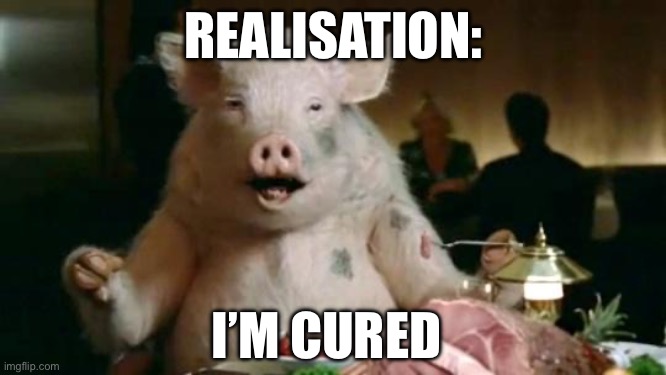 Pig Eats Ham | REALISATION:; I’M CURED | image tagged in pig eats ham | made w/ Imgflip meme maker