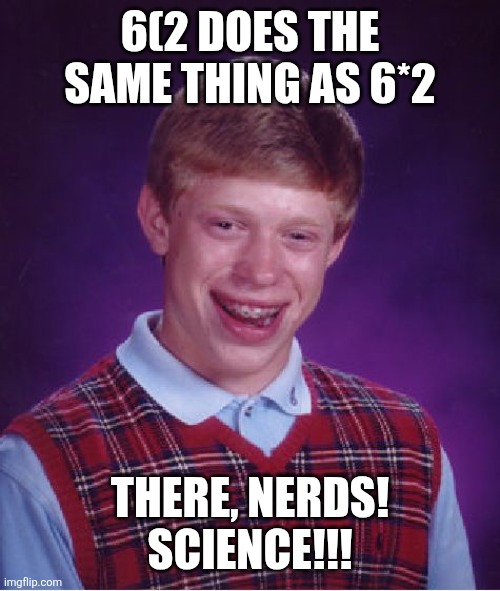 Bad Luck Brian Meme | 6(2 DOES THE SAME THING AS 6*2; THERE, NERDS! SCIENCE!!! | image tagged in memes,bad luck brian | made w/ Imgflip meme maker