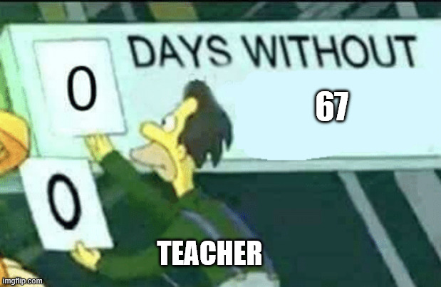 0 days without (Lenny, Simpsons) | 67; TEACHER | image tagged in 0 days without lenny simpsons | made w/ Imgflip meme maker