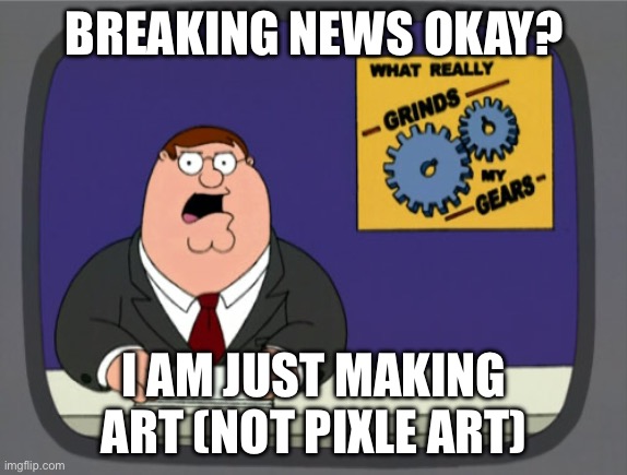 Peter Griffin News | BREAKING NEWS OKAY? I AM JUST MAKING ART (NOT PIXLE ART) | image tagged in memes,peter griffin news | made w/ Imgflip meme maker
