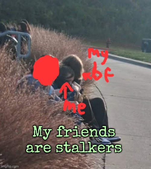 My friends are stalkers | made w/ Imgflip meme maker