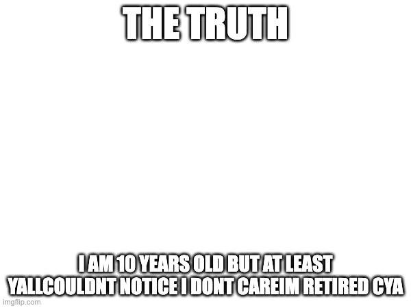 THE TRUTH; I AM 10 YEARS OLD BUT AT LEAST YALLCOULDNT NOTICE I DONT CAREIM RETIRED CYA | made w/ Imgflip meme maker