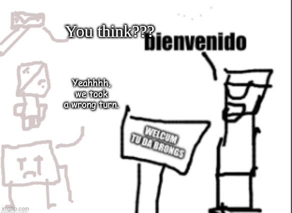 You think??? Yeahhhh, we took a wrong turn. | made w/ Imgflip meme maker