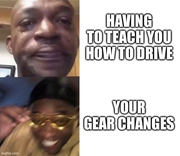 Black Guy Crying and Black Guy Laughing | HAVING TO TEACH YOU HOW TO DRIVE; YOUR GEAR CHANGES | image tagged in black guy crying and black guy laughing | made w/ Imgflip meme maker