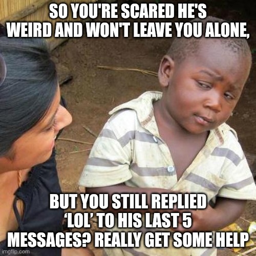 Third World Skeptical Kid | SO YOU'RE SCARED HE'S WEIRD AND WON'T LEAVE YOU ALONE, BUT YOU STILL REPLIED ‘LOL’ TO HIS LAST 5 MESSAGES? REALLY GET SOME HELP | image tagged in memes,third world skeptical kid | made w/ Imgflip meme maker