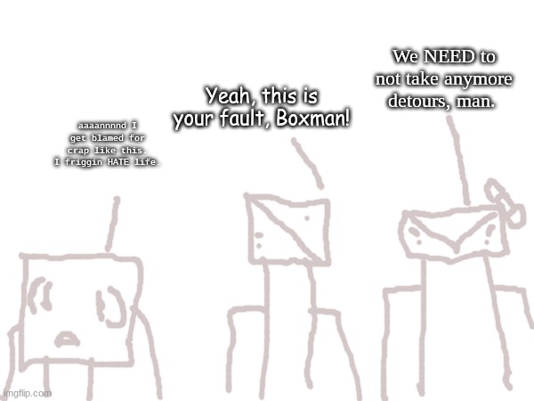 We NEED to not take anymore detours, man. Yeah, this is your fault, Boxman! aaaannnnd I get blamed for crap like this. I friggin HATE life. | made w/ Imgflip meme maker