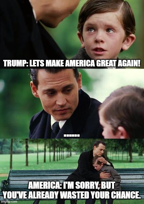 Finding Neverland | TRUMP: LETS MAKE AMERICA GREAT AGAIN! ...... AMERICA: I'M SORRY, BUT YOU'VE ALREADY WASTED YOUR CHANCE. | image tagged in memes,finding neverland | made w/ Imgflip meme maker