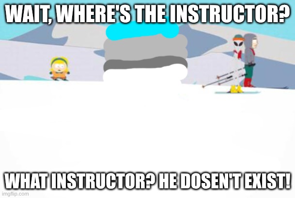 no instructor | WAIT, WHERE'S THE INSTRUCTOR? WHAT INSTRUCTOR? HE DOSEN'T EXIST! | image tagged in south park ski instructor,snow | made w/ Imgflip meme maker