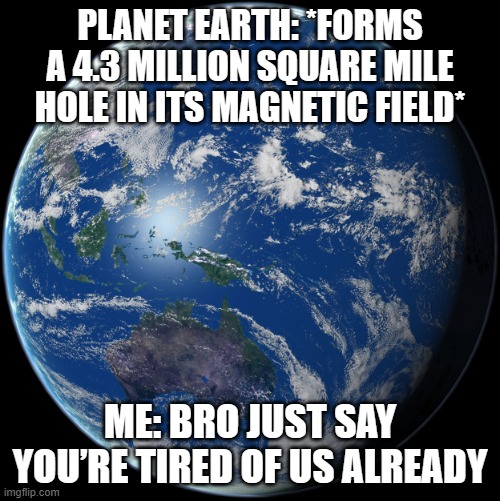 EARTH’S MAGNETIC FIELD: *DEVELOPS 4.3 MILLION SQ MILE HOLE* | PLANET EARTH: *FORMS A 4.3 MILLION SQUARE MILE HOLE IN ITS MAGNETIC FIELD*; ME: BRO JUST SAY YOU’RE TIRED OF US ALREADY | image tagged in planet earth,planet,planet earth from space,extinction,end of the world meme,evolution | made w/ Imgflip meme maker