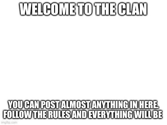 Blank White Template | WELCOME TO THE CLAN; YOU CAN POST ALMOST ANYTHING IN HERE. FOLLOW THE RULES AND EVERYTHING WILL BE FINE | image tagged in blank white template | made w/ Imgflip meme maker