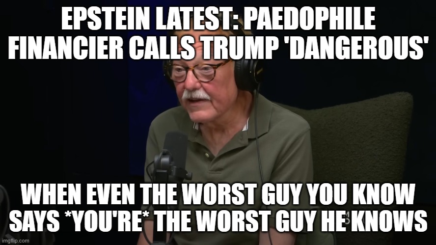 Epstein latest: Paedophile financier calls Trump 'dangerous' and the worst person he knows in released email | EPSTEIN LATEST: PAEDOPHILE FINANCIER CALLS TRUMP 'DANGEROUS'; WHEN EVEN THE WORST GUY YOU KNOW SAYS *YOU'RE* THE WORST GUY HE KNOWS | image tagged in jeff epstein the new york financier,jeffrey epstein,donald trump,pedophiles,pedophile,conspiracy | made w/ Imgflip meme maker