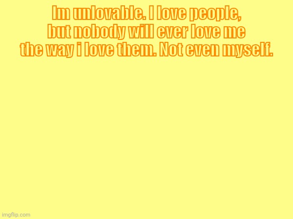 Why must i be such a disgusting creature? | Im unlovable. I love people, but nobody will ever love me the way i love them. Not even myself. | made w/ Imgflip meme maker