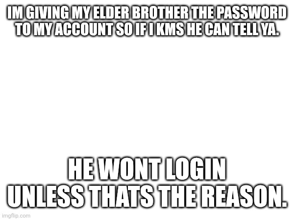 IM GIVING MY ELDER BROTHER THE PASSWORD TO MY ACCOUNT SO IF I KMS HE CAN TELL YA. HE WONT LOGIN UNLESS THATS THE REASON. | made w/ Imgflip meme maker