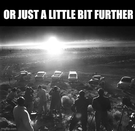 Bomb testing | OR JUST A LITTLE BIT FURTHER | image tagged in bomb testing | made w/ Imgflip meme maker