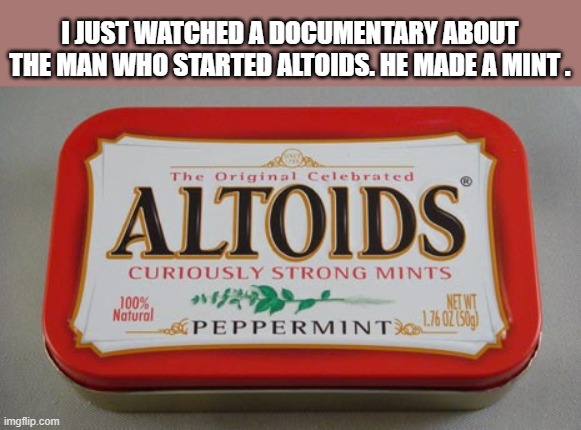 I saw a documentary on the man who started ALTOIDS. He made a mint !! | I JUST WATCHED A DOCUMENTARY ABOUT THE MAN WHO STARTED ALTOIDS. HE MADE A MINT . | image tagged in funny,humor,thin mints,candy,play on words | made w/ Imgflip meme maker