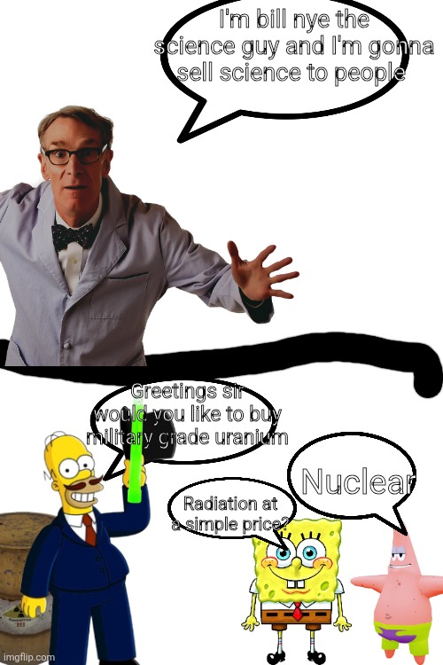 I'm bill nye the science guy and I'm gonna sell science to people; Greetings sir would you like to buy military grade uranium; Nuclear; Radiation at a simple price? | made w/ Imgflip meme maker
