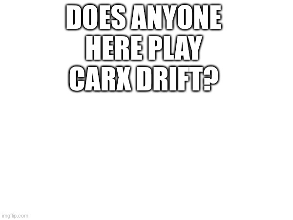 DOES ANYONE HERE PLAY CARX DRIFT? | made w/ Imgflip meme maker