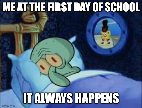 Squidward can't sleep with the spoons rattling | ME AT THE FIRST DAY OF SCHOOL; IT ALWAYS HAPPENS | image tagged in squidward can't sleep with the spoons rattling | made w/ Imgflip meme maker