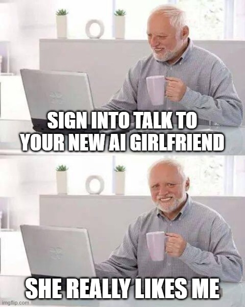 Hide the Pain Harold Meme | SIGN INTO TALK TO YOUR NEW AI GIRLFRIEND; SHE REALLY LIKES ME | image tagged in memes,hide the pain harold | made w/ Imgflip meme maker
