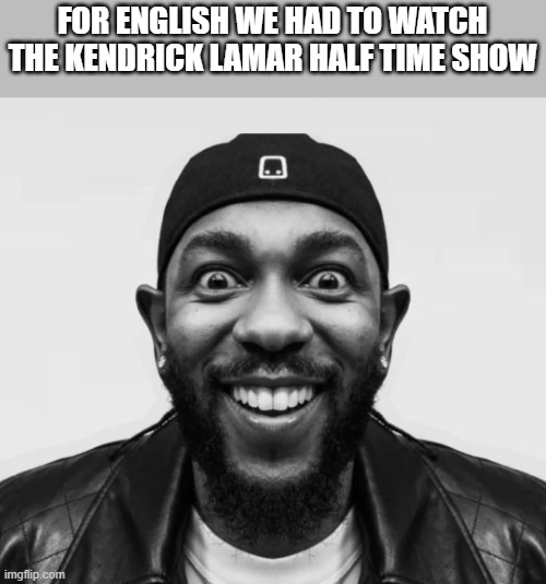 MUSTARRRRRD (or whatever you kids say nowadays) | FOR ENGLISH WE HAD TO WATCH THE KENDRICK LAMAR HALF TIME SHOW | image tagged in kdot jumpscare | made w/ Imgflip meme maker