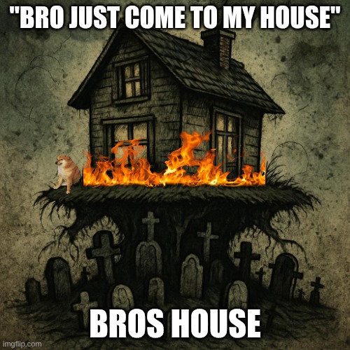 house with graveyard under it | "BRO JUST COME TO MY HOUSE"; BROS HOUSE | image tagged in house with graveyard under it | made w/ Imgflip meme maker