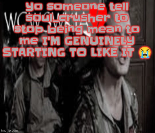 WCWSWKIA | Yo someone tell soul_crusher to stop being mean to me I'M GENUINELY STARTING TO LIKE IT 😭 | image tagged in wcwswkia | made w/ Imgflip meme maker