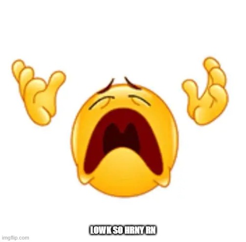 ughh | LOWK SO HRNY RN | image tagged in ughh | made w/ Imgflip meme maker